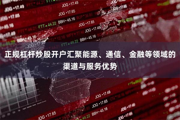正规杠杆炒股开户汇聚能源、通信、金融等领域的渠道与服务优势
