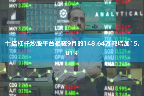 十倍杠杆炒股平台相较9月的148.64万吨增加15.81%