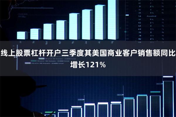线上股票杠杆开户三季度其美国商业客户销售额同比增长121%