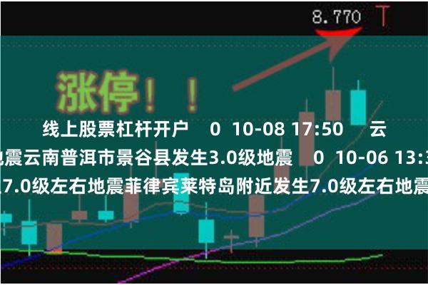 线上股票杠杆开户    0  10-08 17:50     云南普洱市景谷县发生3.0级地震云南普洱市景谷县发生3.0级地震    0  10-06 13:35     菲律宾莱特岛附近发生7.0级左右地震菲律宾莱特岛附近发生7.0级左右地震    17  09-30 22:13     一财最热       点击关闭