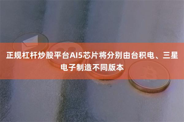 正规杠杆炒股平台AI5芯片将分别由台积电、三星电子制造不同版本