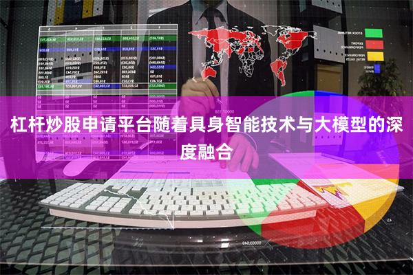 杠杆炒股申请平台随着具身智能技术与大模型的深度融合
