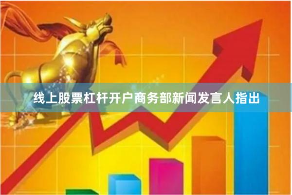 线上股票杠杆开户　　商务部新闻发言人指出