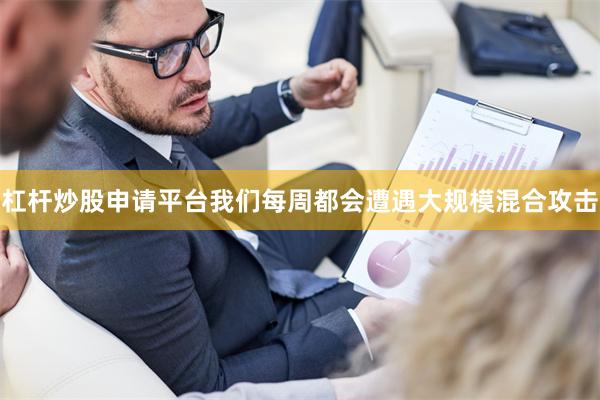 杠杆炒股申请平台我们每周都会遭遇大规模混合攻击