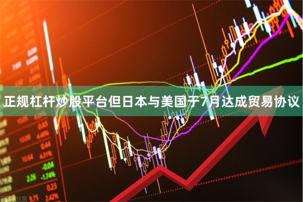 正规杠杆炒股平台但日本与美国于7月达成贸易协议