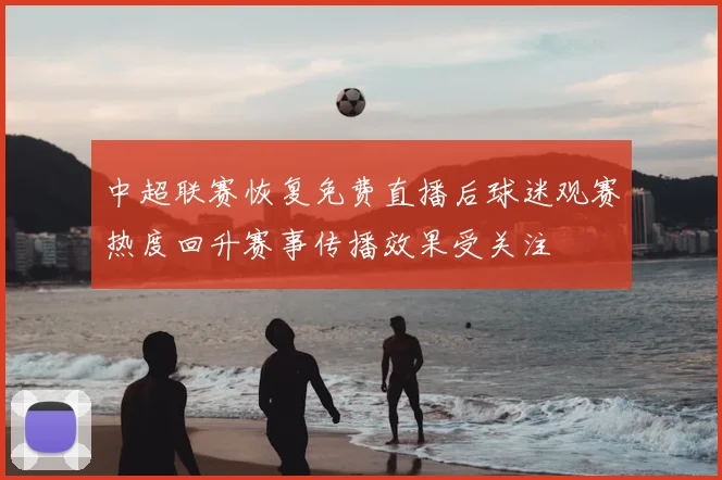 中超联赛恢复免费直播后球迷观赛热度回升赛事传播效果受关注