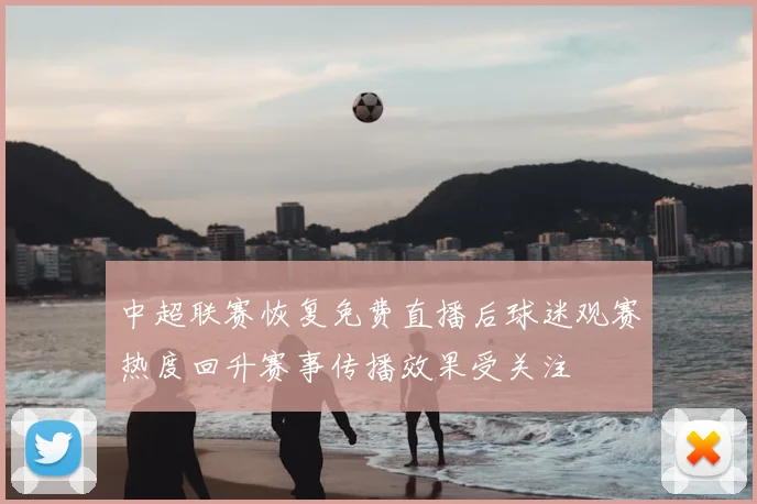 中超联赛恢复免费直播后球迷观赛热度回升赛事传播效果受关注
