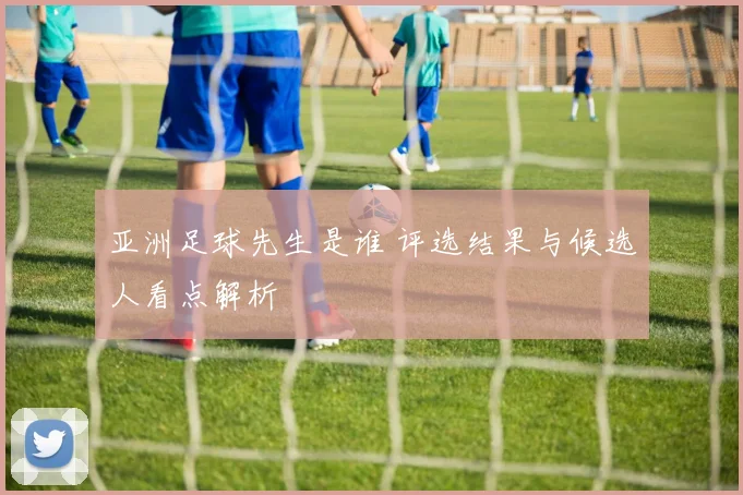 亚洲足球先生是谁 评选结果与候选人看点解析
