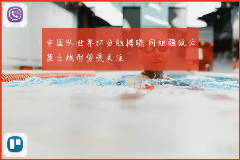 中国队世界杯分组揭晓 同组强敌云集出线形势受关注