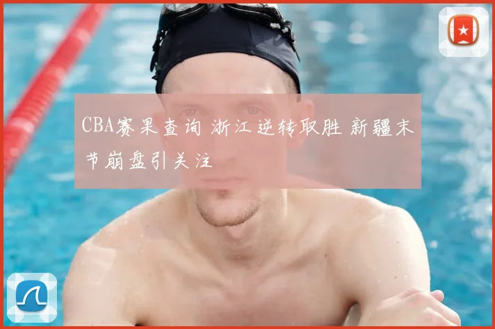 CBA赛果查询 浙江逆转取胜 新疆末节崩盘引关注