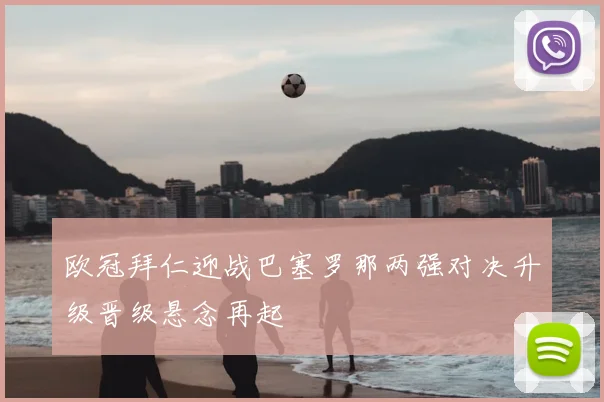 欧冠拜仁迎战巴塞罗那两强对决升级晋级悬念再起