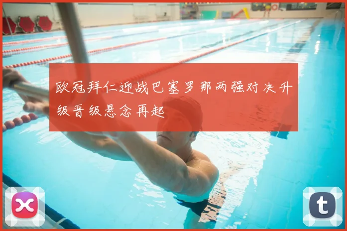 欧冠拜仁迎战巴塞罗那两强对决升级晋级悬念再起