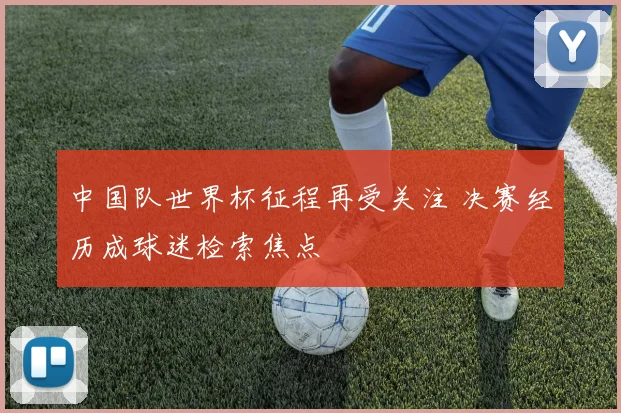 中国队世界杯征程再受关注 决赛经历成球迷检索焦点
