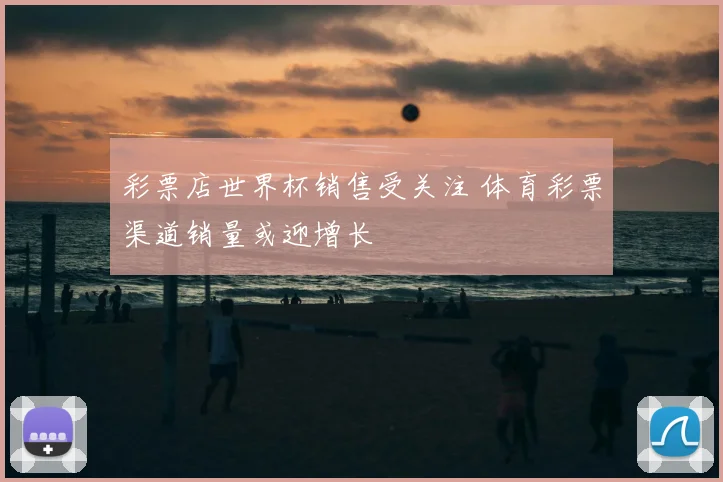 彩票店世界杯销售受关注 体育彩票渠道销量或迎增长