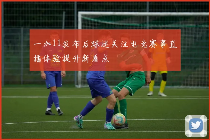 一加11发布后球迷关注电竞赛事直播体验提升新看点