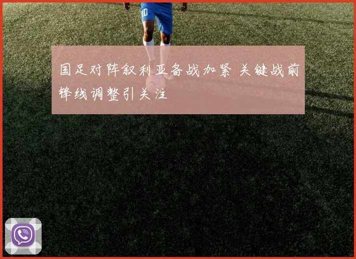 国足对阵叙利亚备战加紧 关键战前锋线调整引关注
