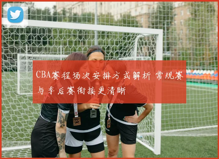 CBA赛程场次安排方式解析 常规赛与季后赛衔接更清晰