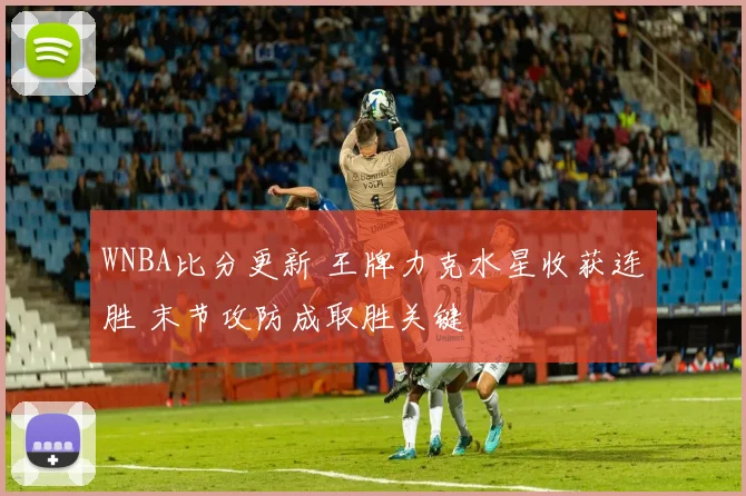 WNBA比分更新 王牌力克水星收获连胜 末节攻防成取胜关键